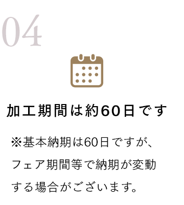 加工期間は約60日です ※基本納期は60日ですが、フェア期間等で納期が変動する場合がございます。