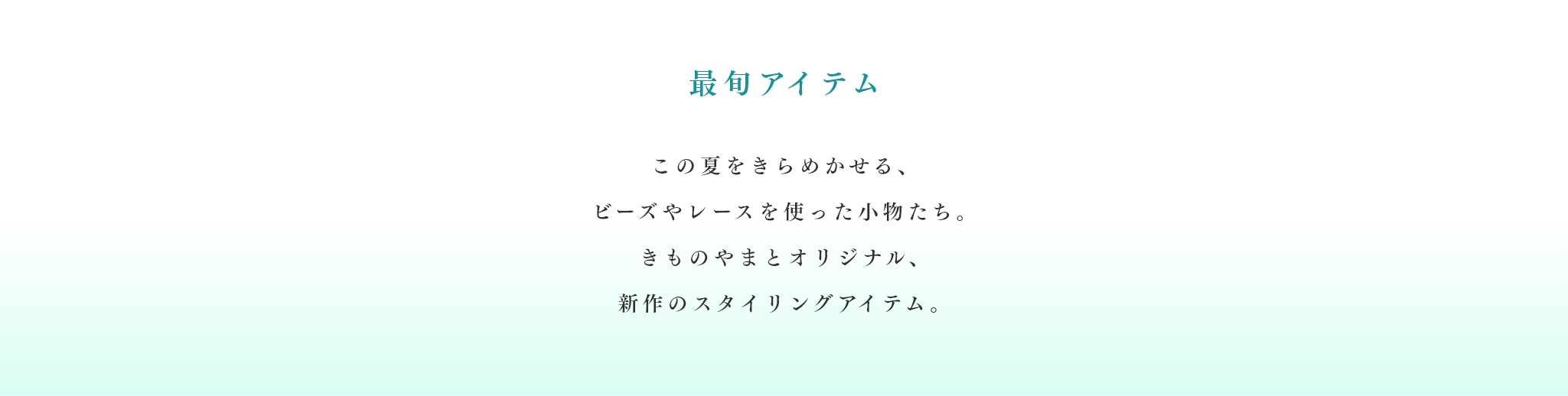 最旬アイテム　この夏をきらめかせる、ビーズやレースを使った小物たち。きものやまとオリジナル、新作のスタイリングアイテム。