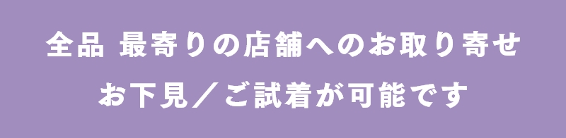 全品 最寄りの店舗へのお取り寄せ・お下見/ご試着が可能です