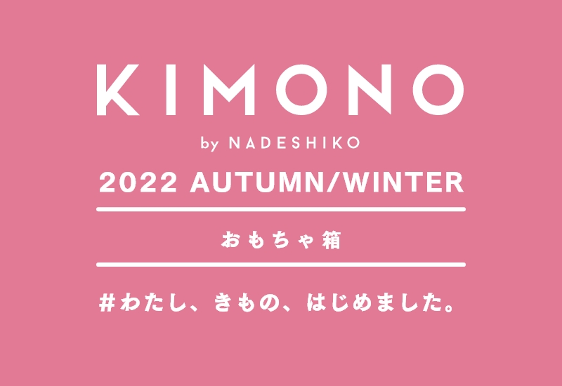 KIMONO by NADESHIKO 2022 AUTUMN/WINTER おもちゃ箱