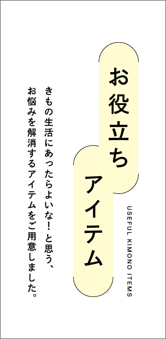 お役立ちアイテム　きもの生活にあったらよいな！と思う、お悩みを解消するアイテムをご用意しました。