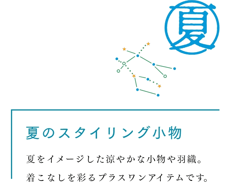 夏のスタイリング小物　夏をイメージした涼やかな小物や羽織。着こなしを彩るプラスワンアイテムです。